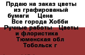 Прдаю на заказ цветы из графированый бумаги  › Цена ­ 1 500 - Все города Хобби. Ручные работы » Цветы и флористика   . Тюменская обл.,Тобольск г.